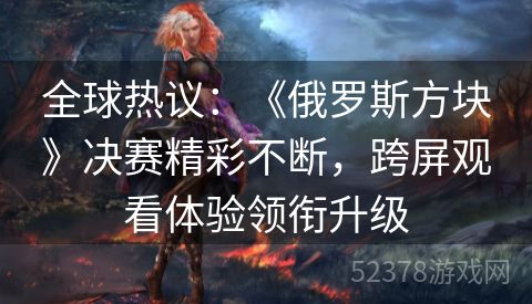 全球热议：《俄罗斯方块》决赛精彩不断，跨屏观看体验领衔升级