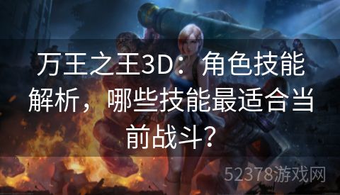 万王之王3D：角色技能解析，哪些技能最适合当前战斗？