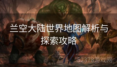 兰空大陆世界地图解析与探索攻略
