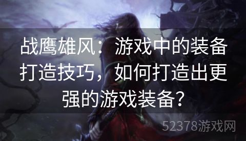 战鹰雄风：游戏中的装备打造技巧，如何打造出更强的游戏装备？