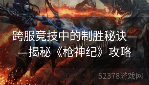 跨服竞技中的制胜秘诀——揭秘《枪神纪》攻略