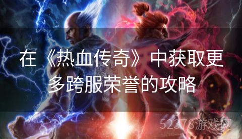 在《热血传奇》中获取更多跨服荣誉的攻略