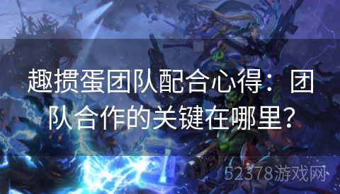 趣掼蛋团队配合心得：团队合作的关键在哪里？