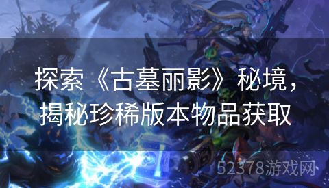 探索《古墓丽影》秘境，揭秘珍稀版本物品获取