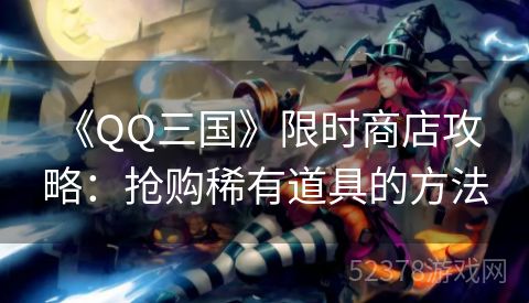  《QQ三国》限时商店攻略：抢购稀有道具的方法