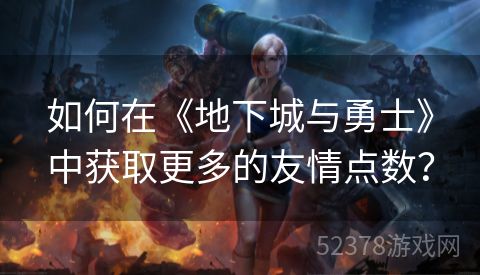 如何在《地下城与勇士》中获取更多的友情点数？