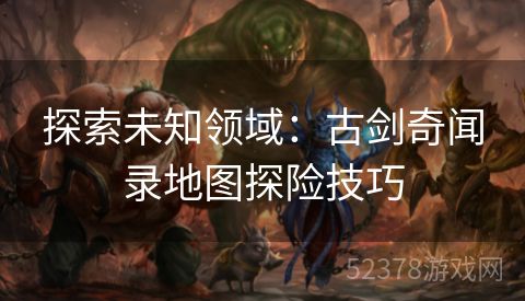 探索未知领域：古剑奇闻录地图探险技巧