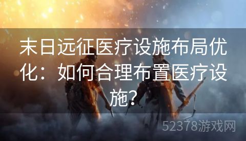 末日远征医疗设施布局优化：如何合理布置医疗设施？