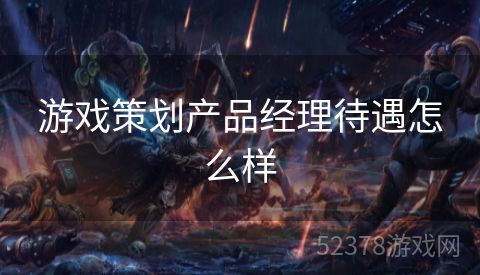 游戏策划产品经理待遇怎么样