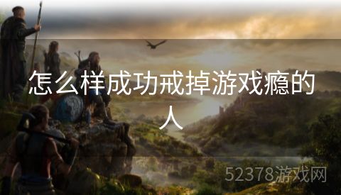 怎么样成功戒掉游戏瘾的人