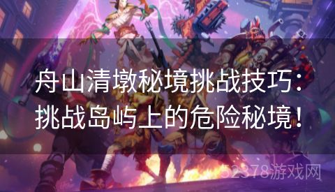 舟山清墩秘境挑战技巧：挑战岛屿上的危险秘境！
