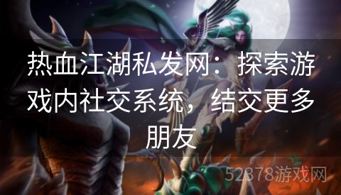 热血江湖私发网：探索游戏内社交系统，结交更多朋友