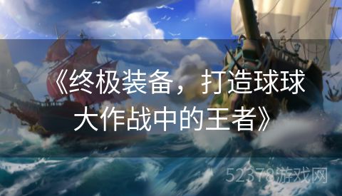  《终极装备，打造球球大作战中的王者》