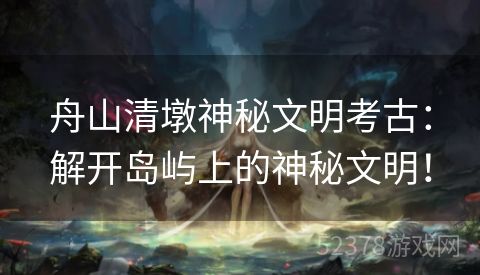 舟山清墩神秘文明考古：解开岛屿上的神秘文明！