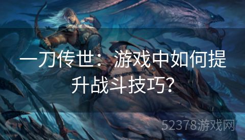 一刀传世：游戏中如何提升战斗技巧？