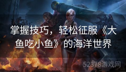 掌握技巧，轻松征服《大鱼吃小鱼》的海洋世界