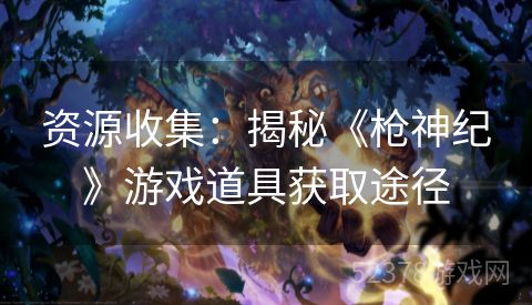 资源收集：揭秘《枪神纪》游戏道具获取途径