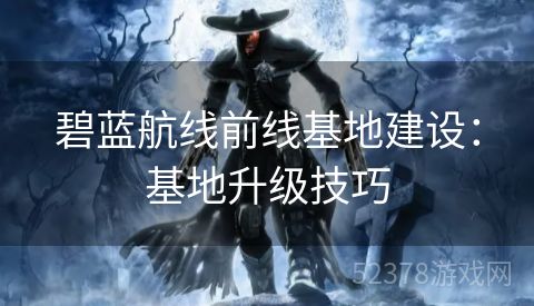 碧蓝航线前线基地建设：基地升级技巧