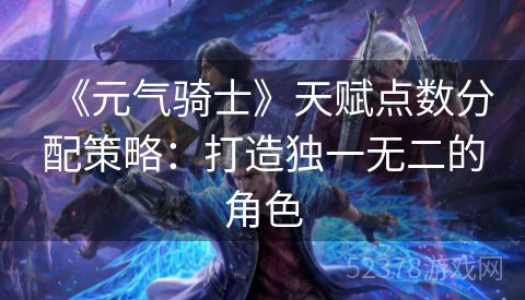 《元气骑士》天赋点数分配策略：打造独一无二的角色