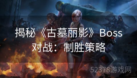 揭秘《古墓丽影》Boss对战：制胜策略