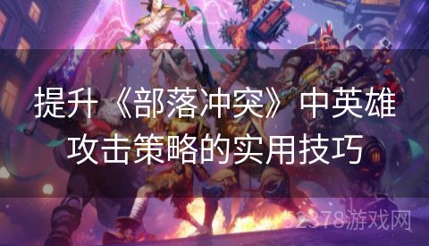提升《部落冲突》中英雄攻击策略的实用技巧