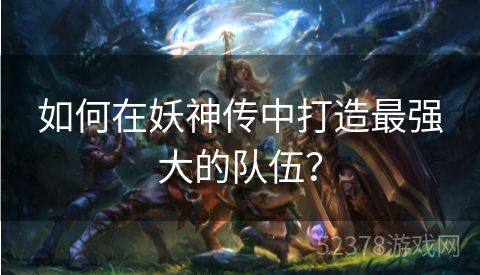 如何在妖神传中打造最强大的队伍？