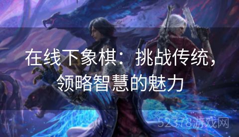 在线下象棋：挑战传统，领略智慧的魅力