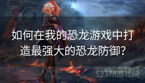 如何在我的恐龙游戏中打造最强大的恐龙防御？