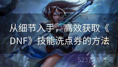 从细节入手，高效获取《DNF》技能洗点券的方法