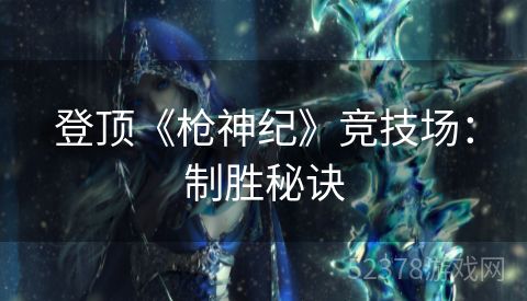 登顶《枪神纪》竞技场：制胜秘诀