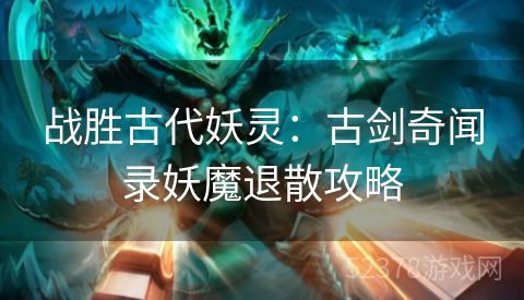 战胜古代妖灵：古剑奇闻录妖魔退散攻略