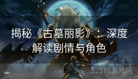揭秘《古墓丽影》：深度解读剧情与角色