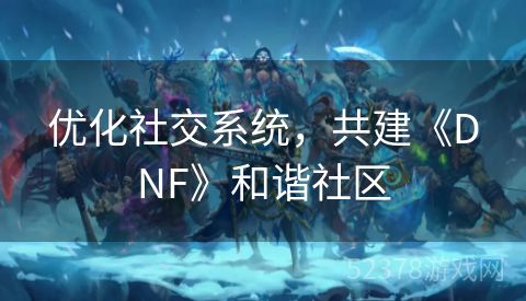 优化社交系统，共建《DNF》和谐社区