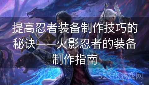 提高忍者装备制作技巧的秘诀——火影忍者的装备制作指南