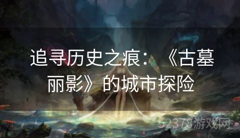  追寻历史之痕：《古墓丽影》的城市探险