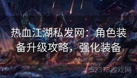 热血江湖私发网：角色装备升级攻略，强化装备