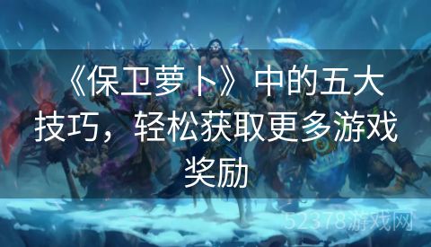 《保卫萝卜》中的五大技巧，轻松获取更多游戏奖励