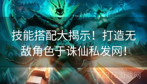技能搭配大揭示！打造无敌角色于诛仙私发网！