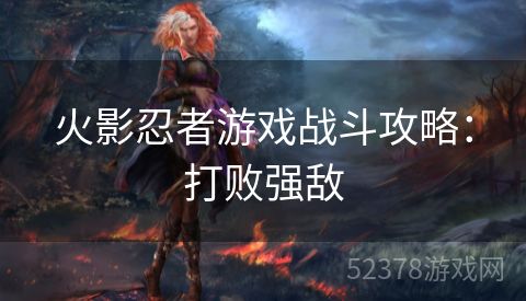火影忍者游戏战斗攻略：打败强敌