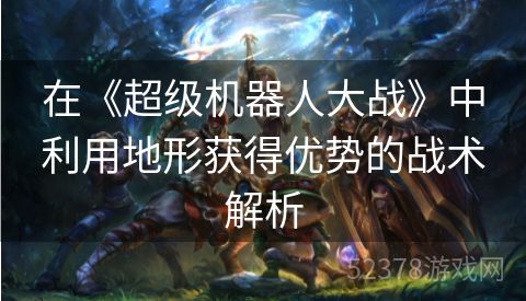 在《超级机器人大战》中利用地形获得优势的战术解析
