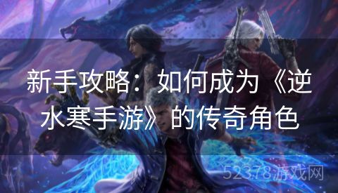 新手攻略：如何成为《逆水寒手游》的传奇角色