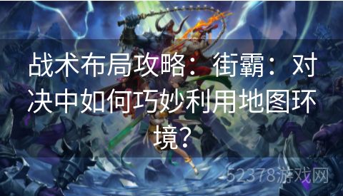 战术布局攻略：街霸：对决中如何巧妙利用地图环境？