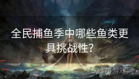 全民捕鱼季中哪些鱼类更具挑战性？