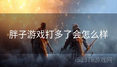 胖子游戏打多了会怎么样