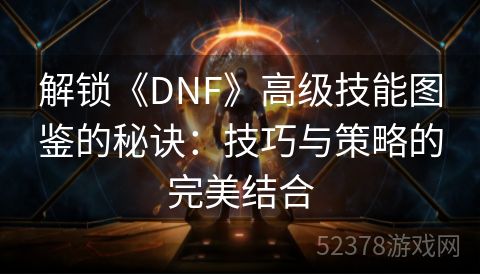 解锁《DNF》高级技能图鉴的秘诀：技巧与策略的完美结合