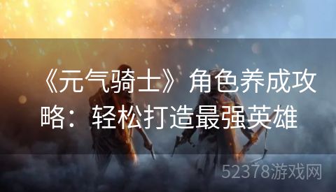 《元气骑士》角色养成攻略：轻松打造最强英雄