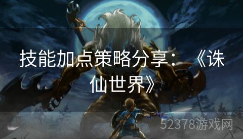 技能加点策略分享：《诛仙世界》