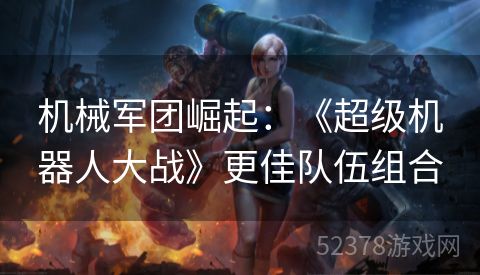 机械军团崛起：《超级机器人大战》更佳队伍组合