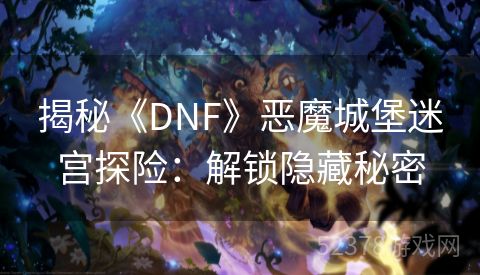揭秘《DNF》恶魔城堡迷宫探险：解锁隐藏秘密