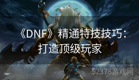  《DNF》精通特技技巧：打造顶级玩家